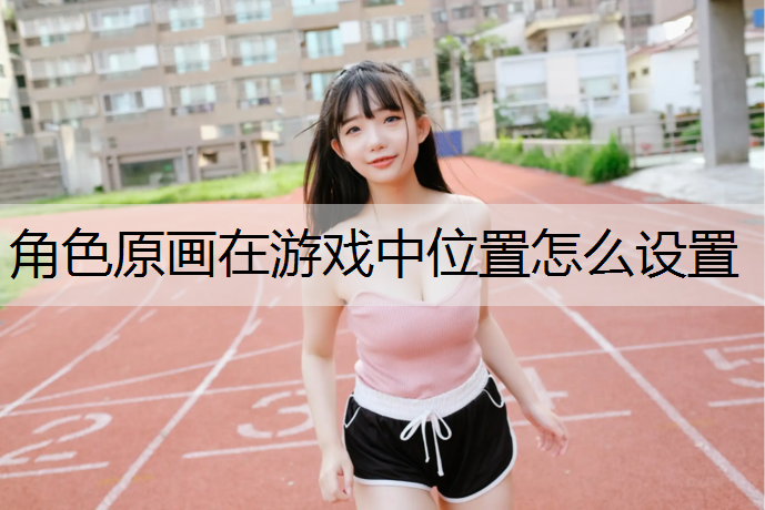 角色原画在游戏中位置怎么设置