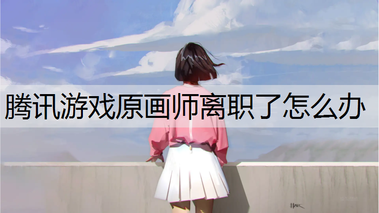 腾讯游戏原画师离职了怎么办